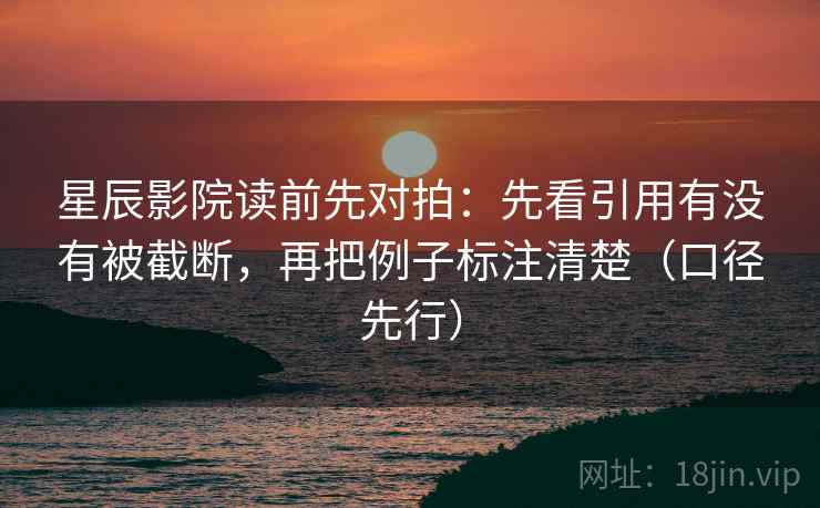 星辰影院读前先对拍：先看引用有没有被截断，再把例子标注清楚（口径先行）