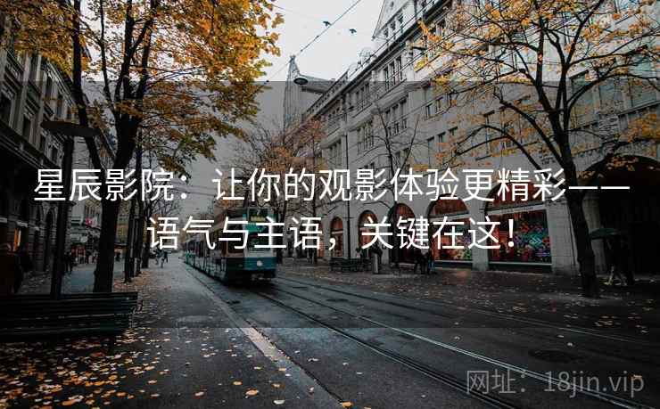星辰影院：让你的观影体验更精彩——语气与主语，关键在这！