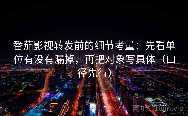 番茄影视转发前的细节考量：先看单位有没有漏掉，再把对象写具体（口径先行）