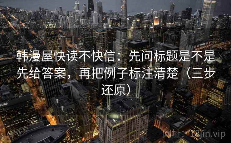 韩漫屋快读不快信：先问标题是不是先给答案，再把例子标注清楚（三步还原）