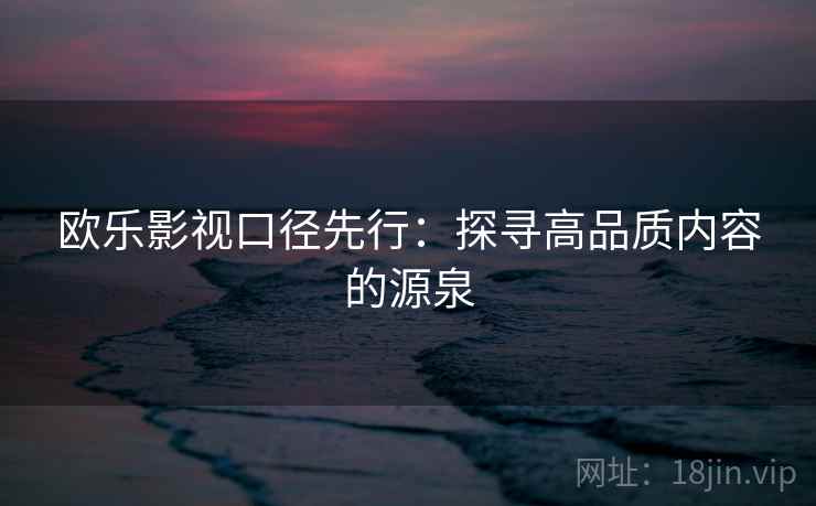 欧乐影视口径先行：探寻高品质内容的源泉