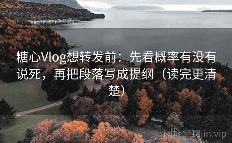糖心Vlog想转发前：先看概率有没有说死，再把段落写成提纲（读完更清楚）
