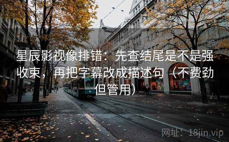 星辰影视像排错:先查结尾是不是强收束,再把字幕改成描述句(不费劲但管用)