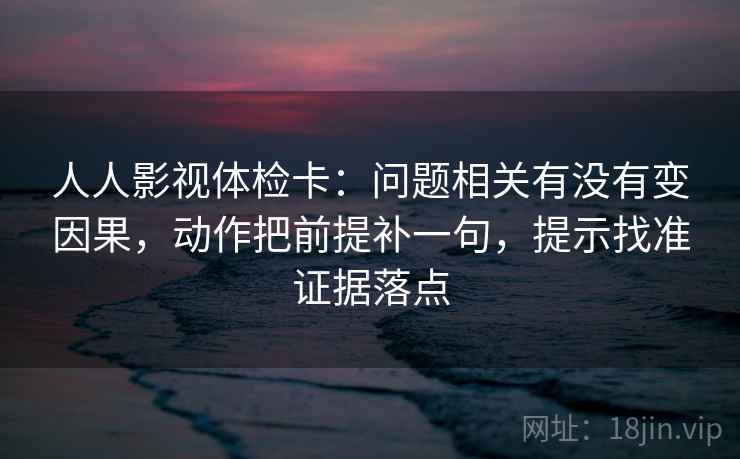 人人影视体检卡:问题相关有没有变因果,动作把前提补一句,提示找准证据落点 第1张 人人影视体检卡:问题相关有没有变因果,动作把前提补一句,提示找准证据落点 第1张