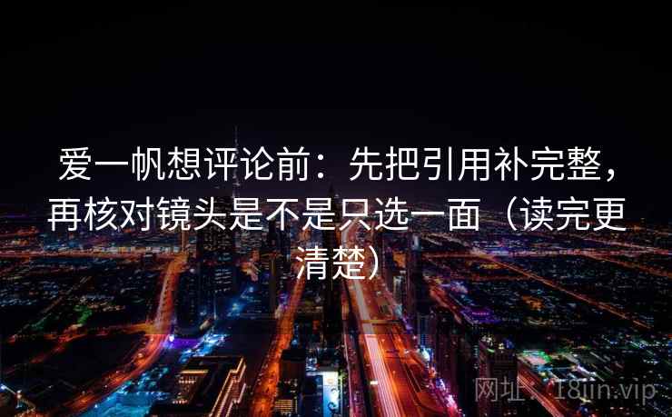 爱一帆想评论前：先把引用补完整，再核对镜头是不是只选一面（读完更清楚）  第2张