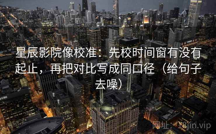星辰影院像校准：先校时间窗有没有起止，再把对比写成同口径（给句子去噪）  第1张