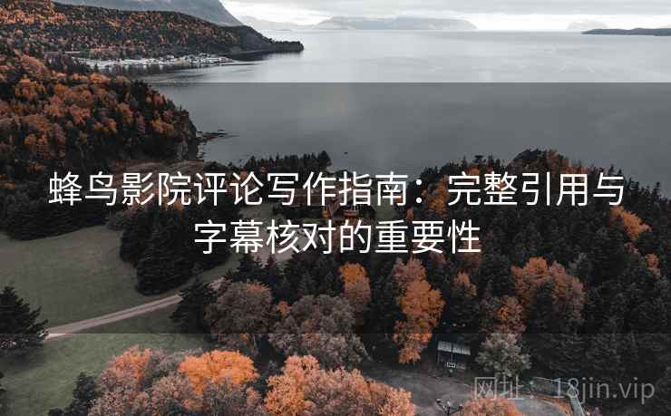 蜂鸟影院评论写作指南：完整引用与字幕核对的重要性  第1张