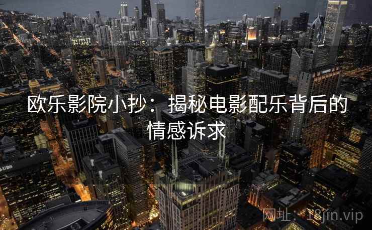 欧乐影院小抄：揭秘电影配乐背后的情感诉求  第1张