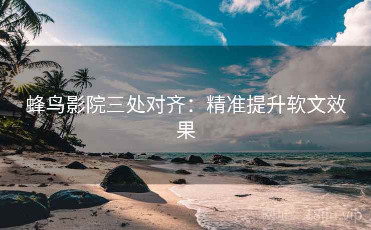蜂鸟影院三处对齐：精准提升软文效果  第1张