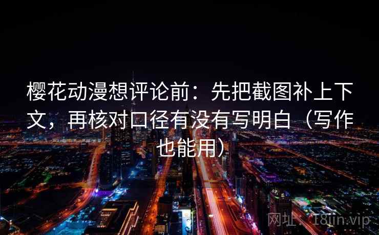 樱花动漫想评论前：先把截图补上下文，再核对口径有没有写明白（写作也能用）