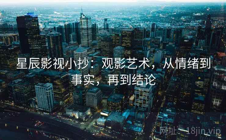 星辰影视小抄：观影艺术，从情绪到事实，再到结论  第2张