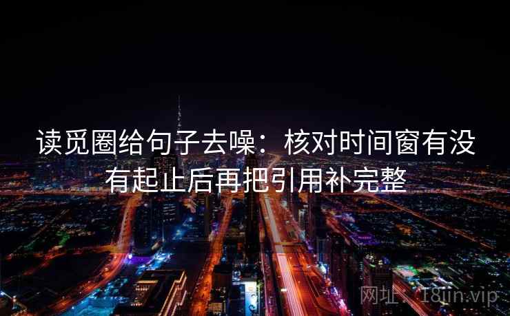 读觅圈给句子去噪：核对时间窗有没有起止后再把引用补完整  第1张