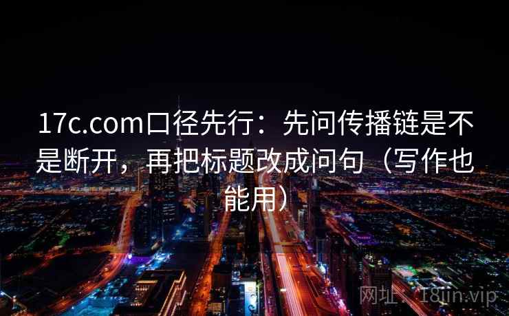 17c.com口径先行：先问传播链是不是断开，再把标题改成问句（写作也能用）