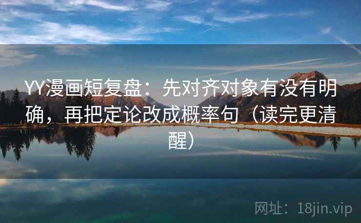 YY漫画短复盘：先对齐对象有没有明确，再把定论改成概率句（读完更清醒）