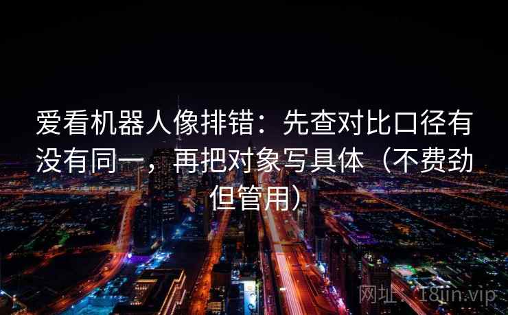 爱看机器人像排错：先查对比口径有没有同一，再把对象写具体（不费劲但管用）  第2张