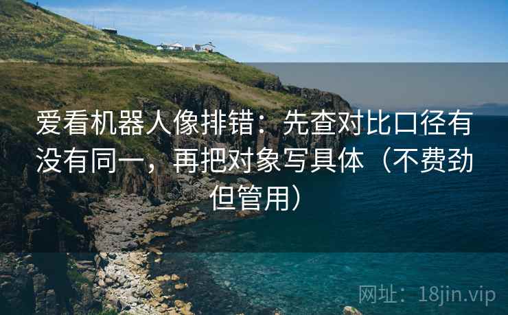 爱看机器人像排错：先查对比口径有没有同一，再把对象写具体（不费劲但管用）  第1张