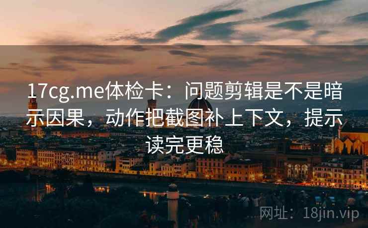 17cg.me体检卡：问题剪辑是不是暗示因果，动作把截图补上下文，提示读完更稳  第1张