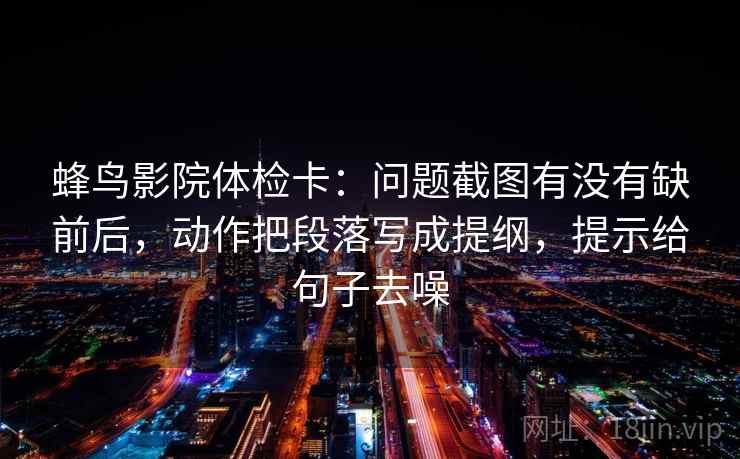 蜂鸟影院体检卡：问题截图有没有缺前后，动作把段落写成提纲，提示给句子去噪