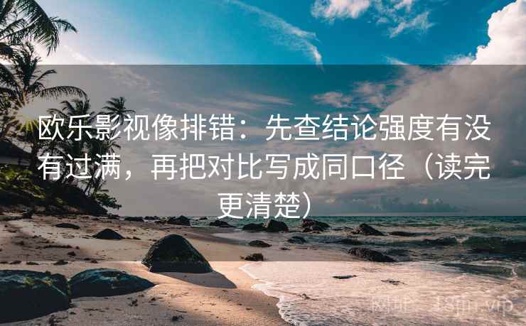 欧乐影视像排错：先查结论强度有没有过满，再把对比写成同口径（读完更清楚）  第1张