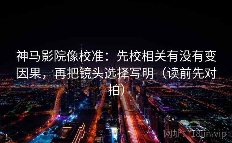 神马影院像校准：先校相关有没有变因果，再把镜头选择写明（读前先对拍）  第1张