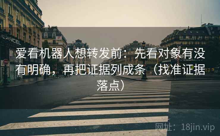 爱看机器人想转发前：先看对象有没有明确，再把证据列成条（找准证据落点）  第2张