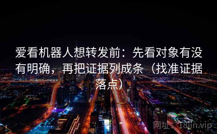 爱看机器人想转发前：先看对象有没有明确，再把证据列成条（找准证据落点）  第1张