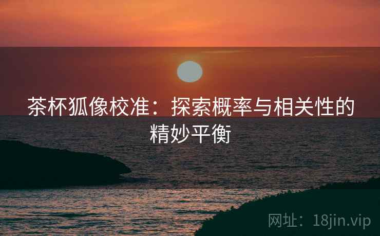 茶杯狐像校准：探索概率与相关性的精妙平衡  第1张