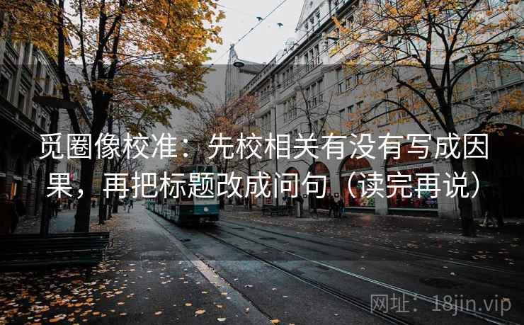 觅圈像校准：先校相关有没有写成因果，再把标题改成问句（读完再说）  第1张