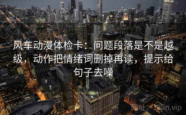 风车动漫体检卡：问题段落是不是越级，动作把情绪词删掉再读，提示给句子去噪  第2张