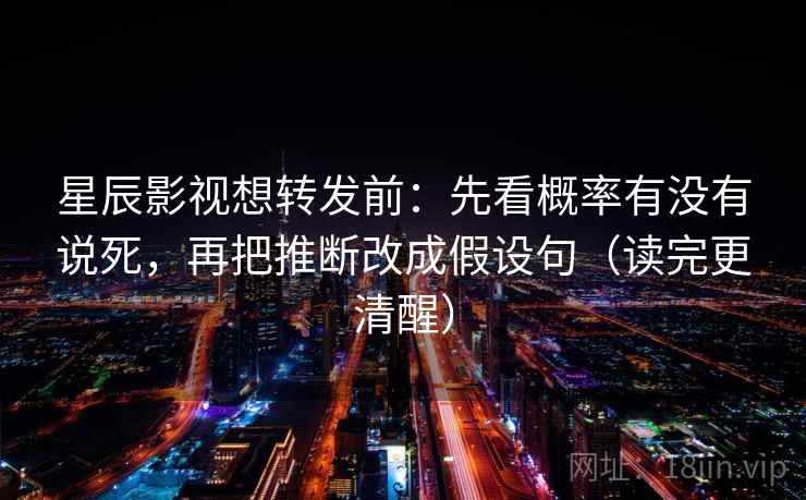 星辰影视想转发前：先看概率有没有说死，再把推断改成假设句（读完更清醒）  第2张