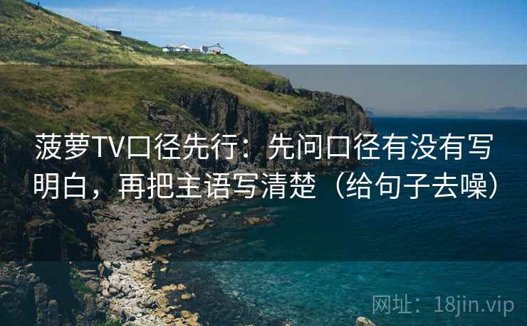 菠萝TV口径先行：先问口径有没有写明白，再把主语写清楚（给句子去噪）