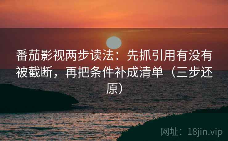番茄影视两步读法：先抓引用有没有被截断，再把条件补成清单（三步还原）  第2张