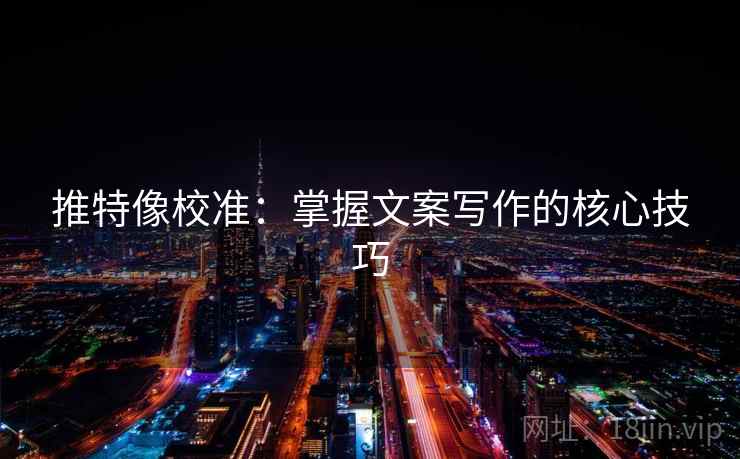 推特像校准：掌握文案写作的核心技巧  第2张