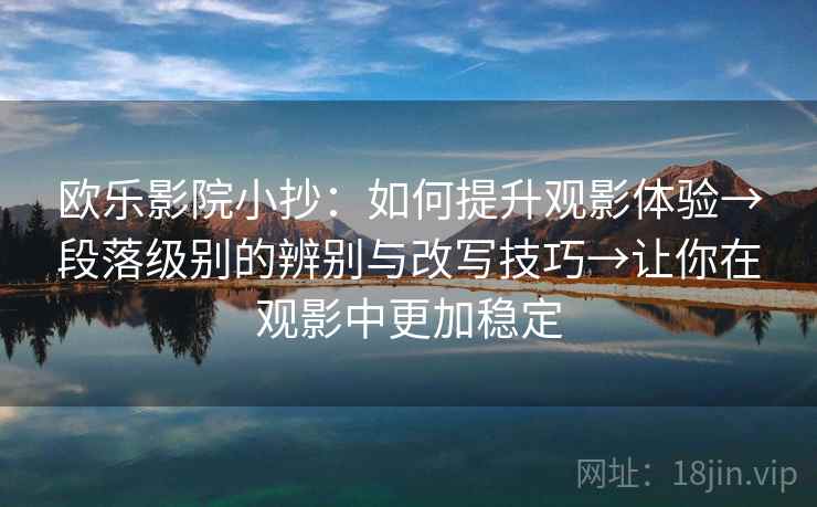 欧乐影院小抄：如何提升观影体验→段落级别的辨别与改写技巧→让你在观影中更加稳定  第2张
