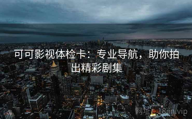 可可影视体检卡：专业导航，助你拍出精彩剧集  第2张