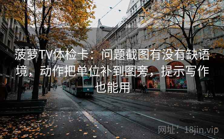 菠萝TV体检卡：问题截图有没有缺语境，动作把单位补到图旁，提示写作也能用  第2张