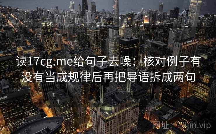 读17cg.me给句子去噪：核对例子有没有当成规律后再把导语拆成两句  第2张