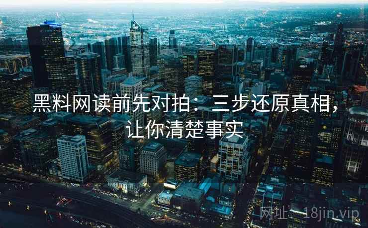 黑料网读前先对拍：三步还原真相，让你清楚事实