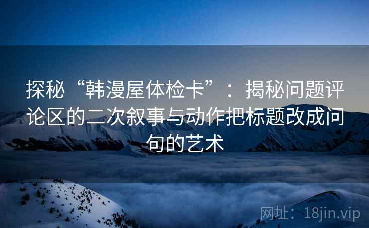 探秘“韩漫屋体检卡”：揭秘问题评论区的二次叙事与动作把标题改成问句的艺术
