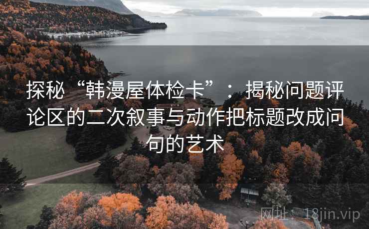 探秘“韩漫屋体检卡”：揭秘问题评论区的二次叙事与动作把标题改成问句的艺术  第2张