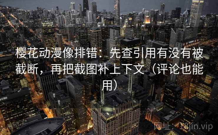 樱花动漫像排错：先查引用有没有被截断，再把截图补上下文（评论也能用）