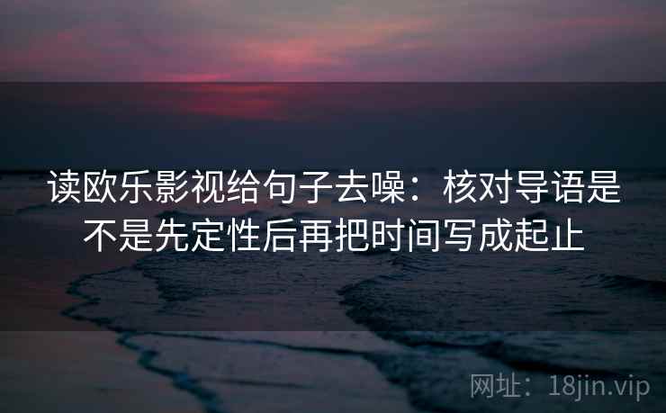 读欧乐影视给句子去噪：核对导语是不是先定性后再把时间写成起止