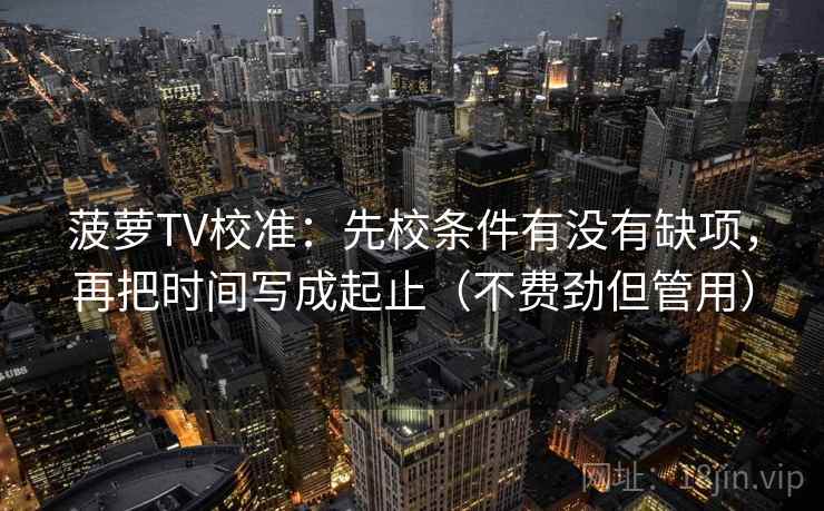 菠萝TV校准：先校条件有没有缺项，再把时间写成起止（不费劲但管用）