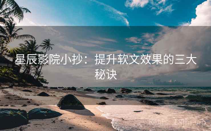 星辰影院小抄：提升软文效果的三大秘诀