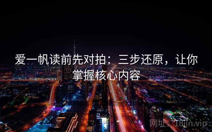 爱一帆读前先对拍：三步还原，让你掌握核心内容