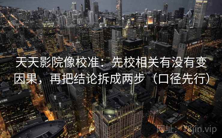 天天影院像校准：先校相关有没有变因果，再把结论拆成两步（口径先行）
