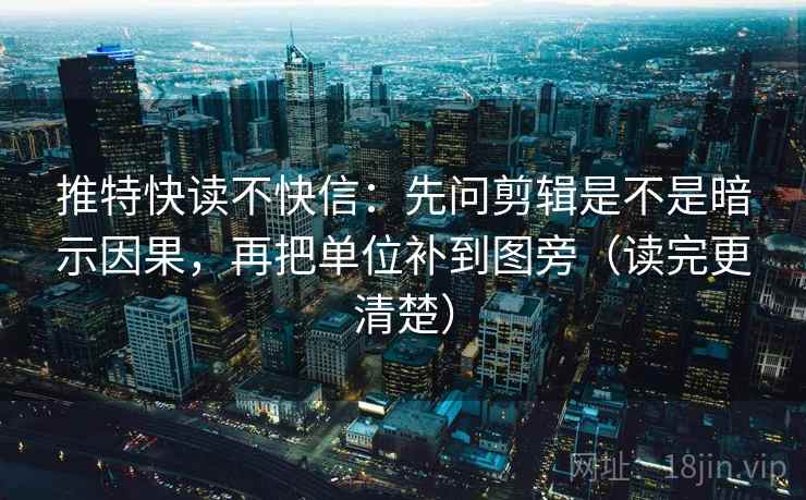推特快读不快信：先问剪辑是不是暗示因果，再把单位补到图旁（读完更清楚）