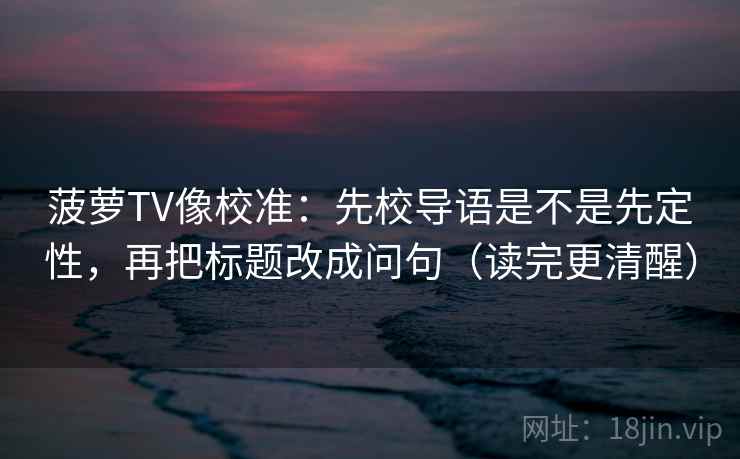 菠萝TV像校准：先校导语是不是先定性，再把标题改成问句（读完更清醒）