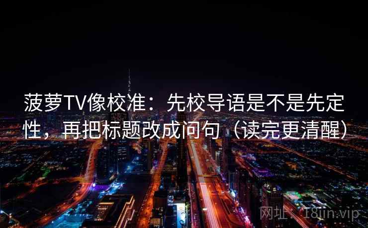 菠萝TV像校准：先校导语是不是先定性，再把标题改成问句（读完更清醒）