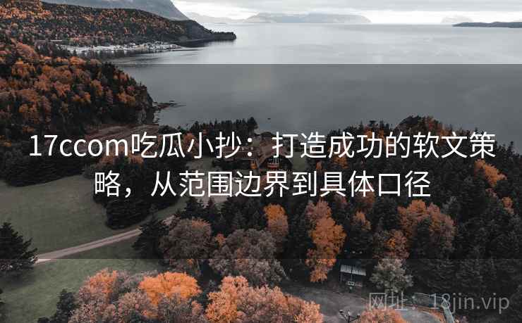 17ccom吃瓜小抄：打造成功的软文策略，从范围边界到具体口径